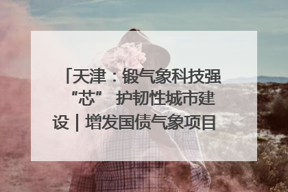天津：锻气象科技强“芯” 护韧性城市建设｜增发国债气象项目落地见效系列报道